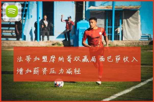 法蒂加盟摩纳哥双赢局面巴萨收入增加薪资压力减轻