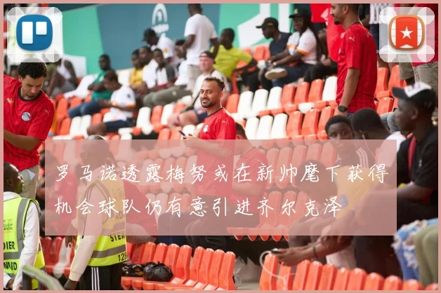 罗马诺透露梅努或在新帅麾下获得机会球队仍有意引进齐尔克泽