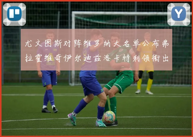 尤文图斯对阵维罗纳大名单公布弗拉霍维奇伊尔迪兹洛卡特利领衔出战