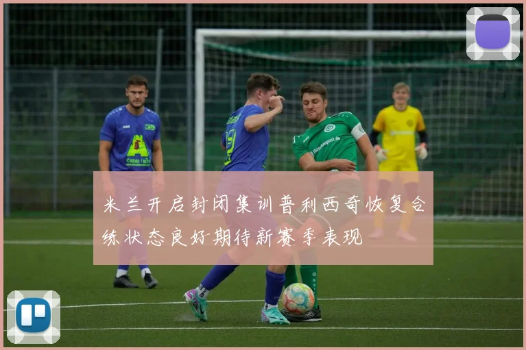 米兰开启封闭集训普利西奇恢复合练状态良好期待新赛季表现