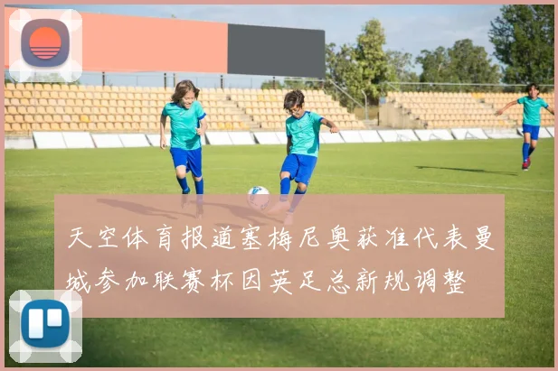 天空体育报道塞梅尼奥获准代表曼城参加联赛杯因英足总新规调整