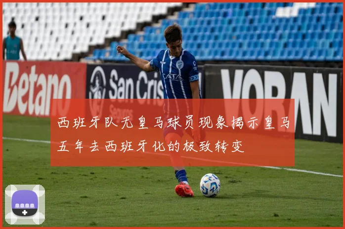 西班牙队无皇马球员现象揭示皇马五年去西班牙化的极致转变