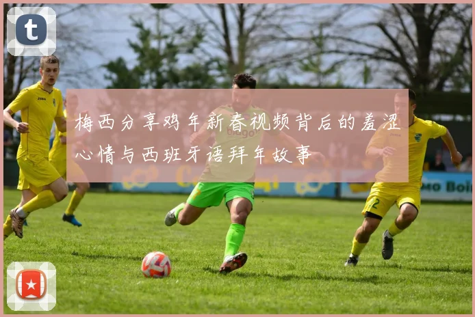 梅西分享鸡年新春视频背后的羞涩心情与西班牙语拜年故事