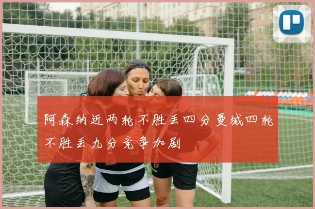 阿森纳近两轮不胜丢四分曼城四轮不胜丢九分竞争加剧