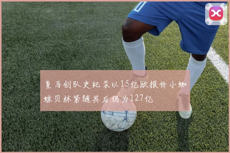 皇马创队史纪录以15亿欧报价小蜘蛛贝林紧随其后仍为127亿
