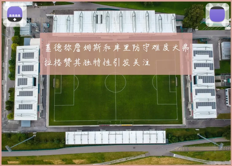基德称詹姆斯和库里防守难度大弗拉格赞其独特性引发关注