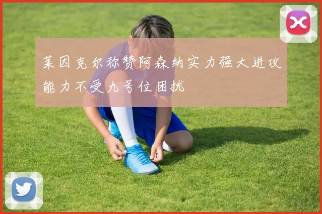 莱因克尔称赞阿森纳实力强大进攻能力不受九号位困扰