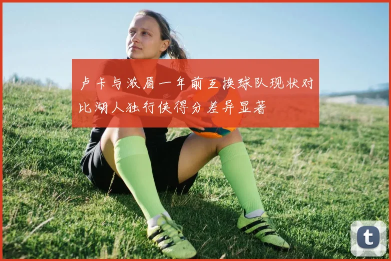 卢卡与浓眉一年前互换球队现状对比湖人独行侠得分差异显著