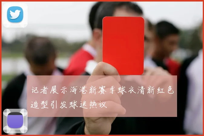 记者展示海港新赛季球衣清新红色造型引发球迷热议