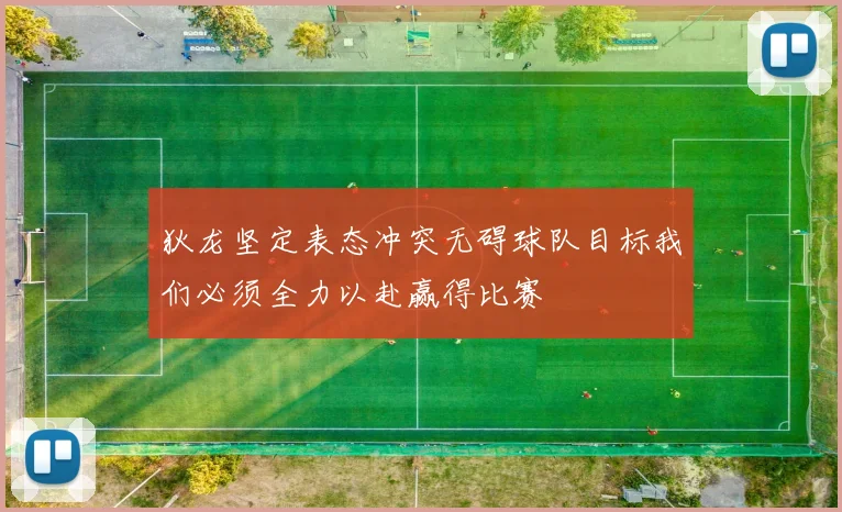 狄龙坚定表态冲突无碍球队目标我们必须全力以赴赢得比赛