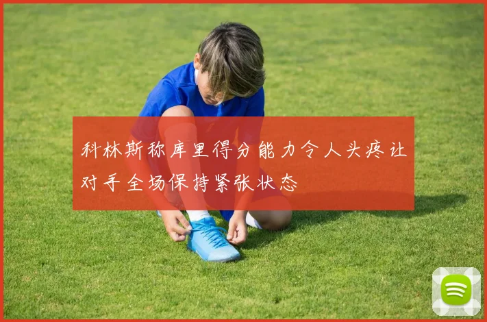 科林斯称库里得分能力令人头疼让对手全场保持紧张状态