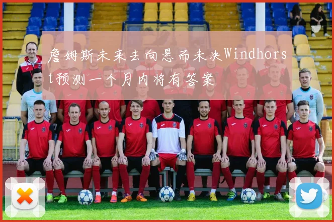 詹姆斯未来去向悬而未决Windhorst预测一个月内将有答案