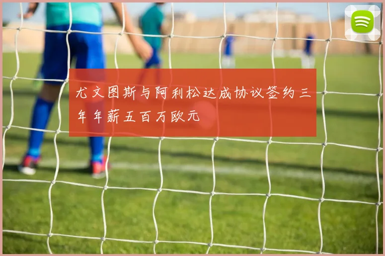 尤文图斯与阿利松达成协议签约三年年薪五百万欧元