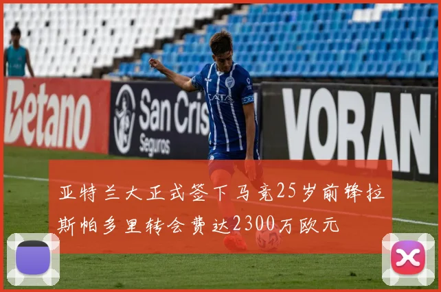 亚特兰大正式签下马竞25岁前锋拉斯帕多里转会费达2300万欧元