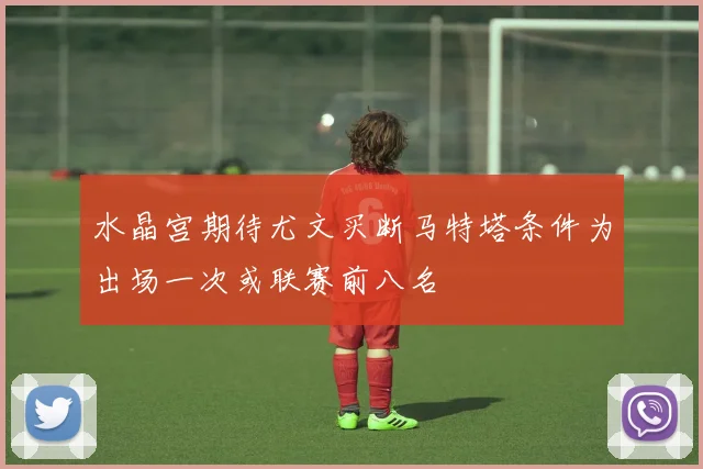水晶宫期待尤文买断马特塔条件为出场一次或联赛前八名