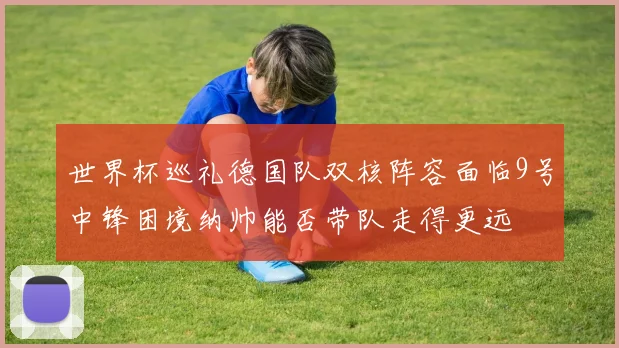 世界杯巡礼德国队双核阵容面临9号中锋困境纳帅能否带队走得更远