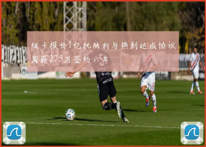 纽卡报价1亿托纳利与热刺达成协议周薪275万签约六年