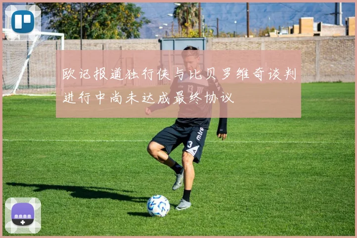 欧记报道独行侠与比贝罗维奇谈判进行中尚未达成最终协议