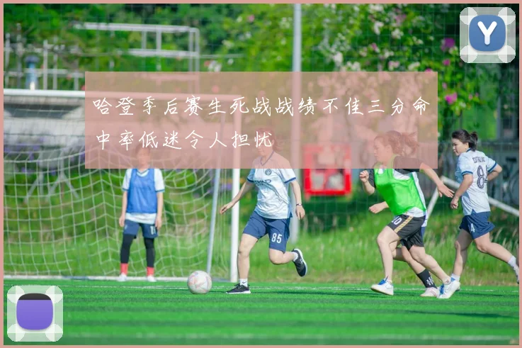 哈登季后赛生死战战绩不佳三分命中率低迷令人担忧