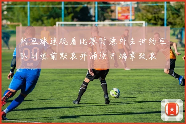 约旦球迷观看比赛时意外去世约旦队训练前默哀并诵读开端章致哀